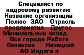 Специалист по кадровому развитию › Название организации ­ Полюс, ЗАО › Отрасль предприятия ­ Другое › Минимальный оклад ­ 1 - Все города Работа » Вакансии   . Ненецкий АО,Индига п.